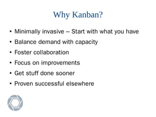 Why Kanban?
● Minimally invasive – Start with what you have
● Balance demand with capacity
● Foster collaboration
● Focus on improvements
● Get stuff done sooner
● Proven successful elsewhere
 
