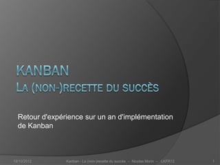 Retour d'expérience sur un an d'implémentation
de Kanban



        Nicolas Morin                      @nicolas__morin
http://www.linkedin.com/in/nicolasmorin1   http://nicolasmorin1.wordpress.com
 