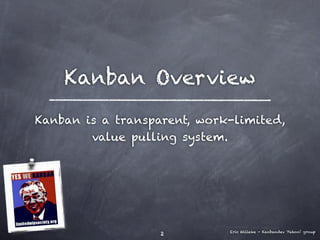 Kanban Overview
Kanban is a transparent, work-limited,
        value pulling system.




                             Eric Willeke - Kanbandev Yahoo! group
                   2
 