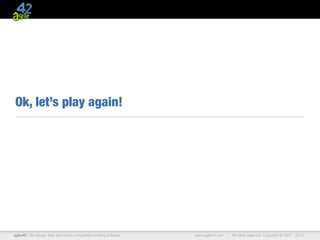 Ok, let’s play again!




agile42 | We advise, train and coach companies building software   www.agile42.com |   All rights reserved. Copyright © 2007 - 2012.
 