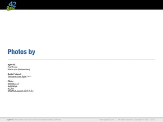 Photos by
agile42:
Ralf Kruse
Martin von Weissenberg

Agile Finland:
Tampere Goes Agile 2011

Flickr:
wheels3217
quinnanya
el_floz
TANAKA Juuyoh (田中十洋)




agile42 | We advise, train and coach companies building software   www.agile42.com |   All rights reserved. Copyright © 2007 - 2012.
 