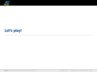 Let’s play!




agile42 | We advise, train and coach companies building software   www.agile42.com |   All rights reserved. Copyright © 2007 - 2012.
 