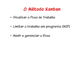 O Método Kanban
• Visualizar o Fluxo de Trabalho
• Limitar o trabalho em progresso (WIP)
• Medir e gerenciar o fluxo