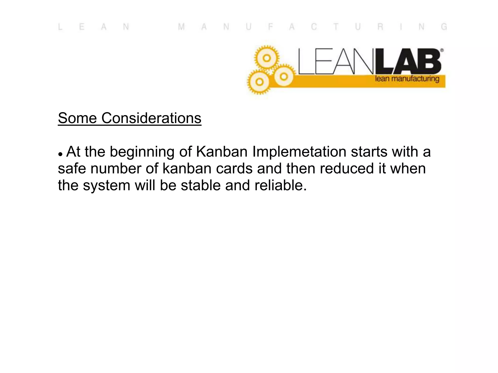 Some Considerations
 At the beginning of Kanban Implemetation starts with a
safe number of kanban cards and then reduced it when
the system will be stable and reliable.
 