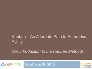 Kanban – An Alternate Path to Enterprise
Agility
(An Introduction to the Kanban Method)
AgileCamp SV 2016
 