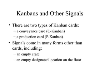 Kanbans and Other Signals
• There are two types of Kanban cards:
– a conveyance card (C-Kanban)
– a production card (P-Kanban)
• Signals come in many forms other than
cards, including:
– an empty crate
– an empty designated location on the floor
 