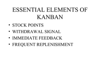 ESSENTIAL ELEMENTS OF
KANBAN
• STOCK POINTS
• WITHDRAWAL SIGNAL
• IMMEDIATE FEEDBACK
• FREQUENT REPLENISHMENT
 