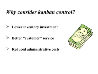Why consider kanban control?
 Lower inventory investment
 Better “customer” service
 Reduced administrative costs
 