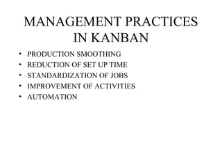 MANAGEMENT PRACTICES
IN KANBAN
• PRODUCTION SMOOTHING
• REDUCTION OF SET UP TIME
• STANDARDIZATION OF JOBS
• IMPROVEMENT OF ACTIVITIES
• AUTOMATION
 