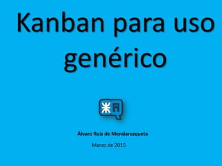 Kanban para uso
genérico
Marzo de 2015
Álvaro Ruiz de Mendarozqueta
 