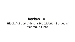 Kanban 101
Black Agile and Scrum Practitioner St. Louis
Mahmoud Ghoz
 