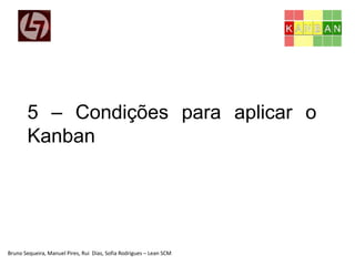 Bruno Sequeira, Manuel Pires, Rui Dias, Sofia Rodrigues – Lean SCM
5 – Condições para aplicar o
Kanban
 