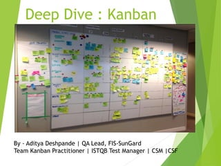 Deep Dive : Kanban
By - Aditya Deshpande | QA Lead, FIS-SunGard
Team Kanban Practitioner | ISTQB Test Manager | CSM |CSF
 