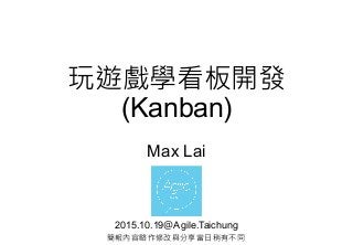 玩遊戲學看板開發
(Kanban)
Max Lai
2015.10.19＠Agile.Taichung
簡報內容略作修改與分享當日稍有不同
 