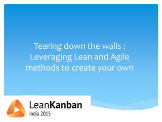Tearing down the walls :
Leveraging Lean and Agile
methods to create your own
 