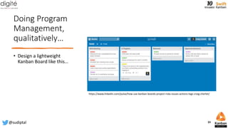 Doing Program
Management,
qualitatively…
• Design a lightweight
Kanban Board like this…
https://www.linkedin.com/pulse/how-use-kanban-boards-project-risks-issues-actions-logs-craig-cherlet/
@sudiptal 23
 