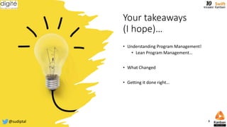 Your takeaways
(I hope)…
• Understanding Program Management!
• Lean Program Management…
• What Changed
• Getting it done right…
@sudiptal 3
 