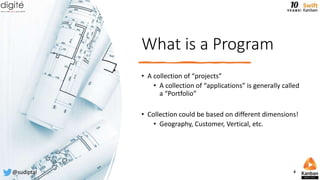 What is a Program
• A collection of “projects”
• A collection of “applications” is generally called
a “Portfolio”
• Collection could be based on different dimensions!
• Geography, Customer, Vertical, etc.
@sudiptal 4
 