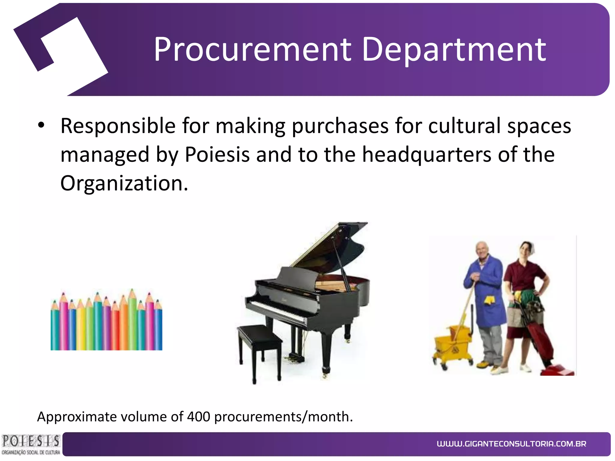 Procurement Department
• Responsible for making purchases for cultural spaces
managed by Poiesis and to the headquarters of the
Organization.

Approximate volume of 400 procurements/month.

 