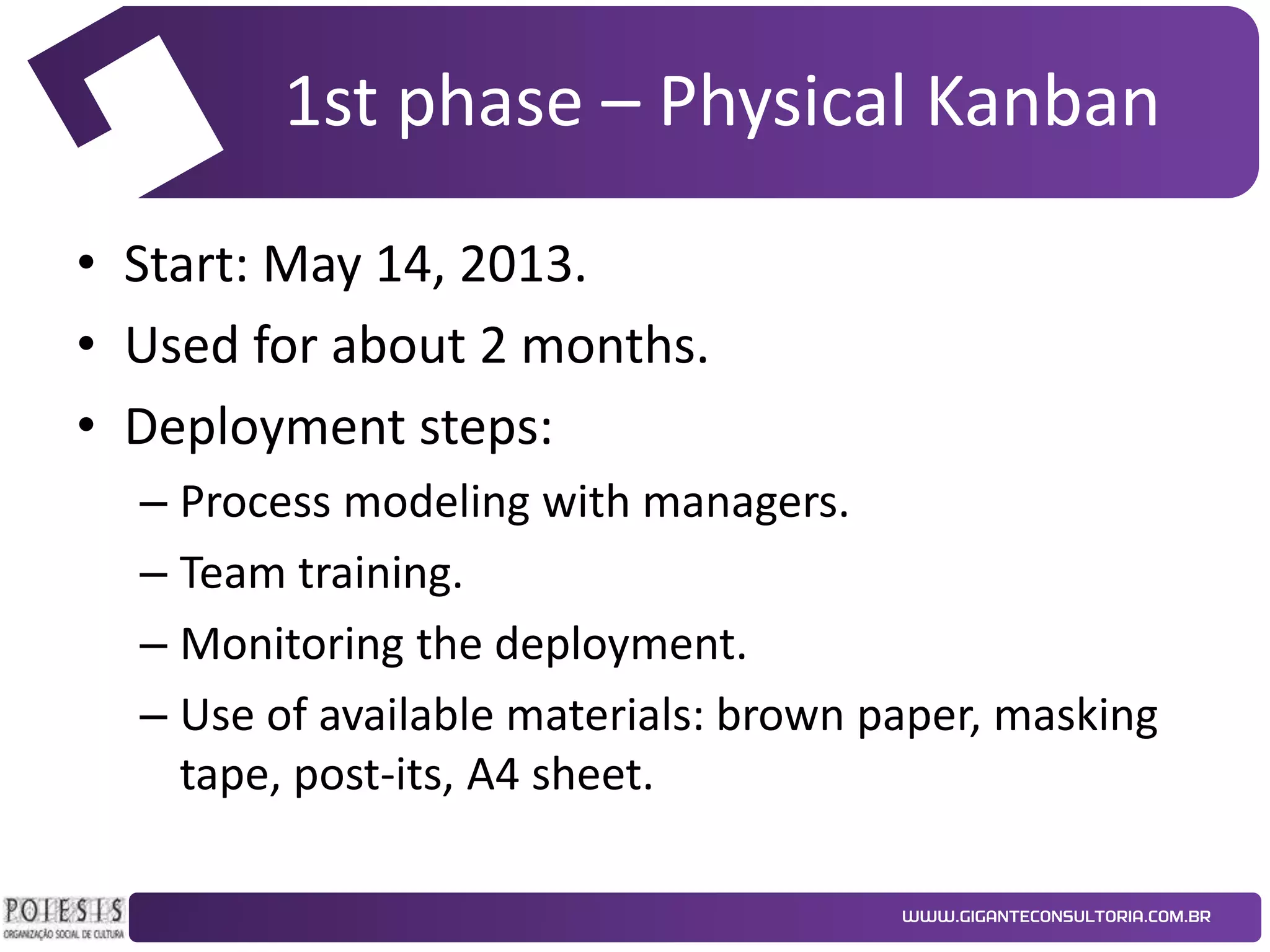 1st phase – Physical Kanban
• Start: May 14, 2013.
• Used for about 2 months.
• Deployment steps:
– Process modeling with managers.
– Team training.
– Monitoring the deployment.
– Use of available materials: brown paper, masking
tape, post-its, A4 sheet.

 