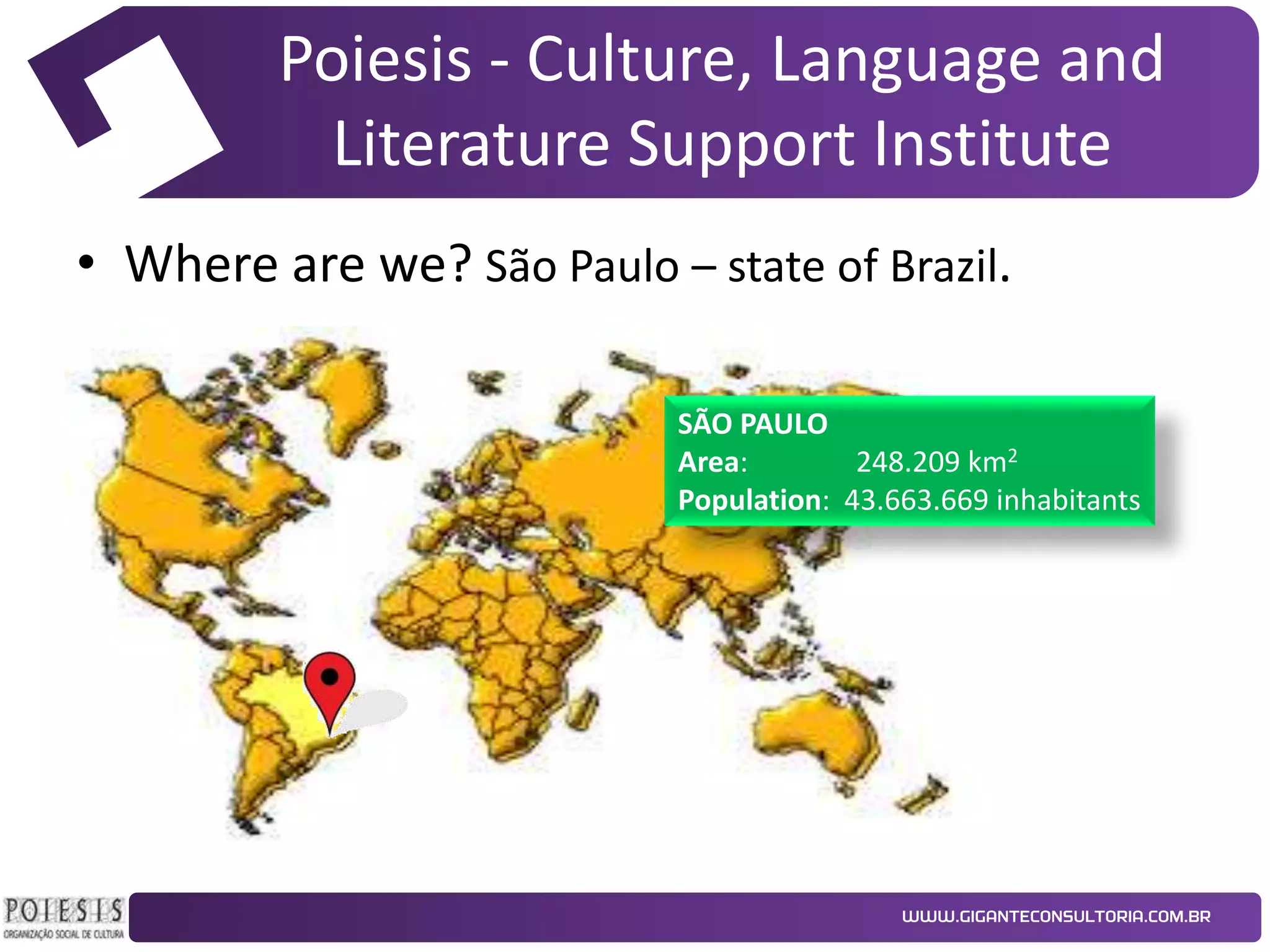 Poiesis - Culture, Language and
Literature Support Institute
• Where are we? São Paulo – state of Brazil.
SÃO PAULO
Area:
248.209 km2
Population: 43.663.669 inhabitants

 