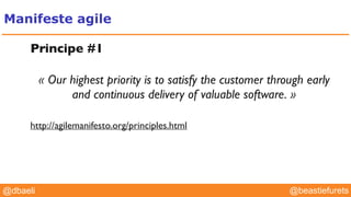 @YourTwitterHandle@YourTwitterHandle@beastiefurets@dbaeli
Manifeste agile
Principe #1
« Our highest priority is to satisfy the customer through early
and continuous delivery of valuable software. »
http://agilemanifesto.org/principles.html
 