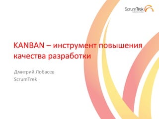 KANBAN	
  –	
  инструмент	
  повышения	
  
качества	
  разработки	
  
Дмитрий	
  Лобасев	
  
ScrumTrek	
  
 