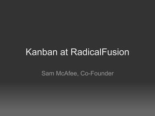 Kanban at RadicalFusion Sam McAfee, Co-Founder 
