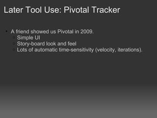 Later Tool Use: Pivotal Tracker <ul><ul><li>A friend showed us Pivotal in 2009. </li></ul></ul><ul><ul><ul><li>Simple UI <...