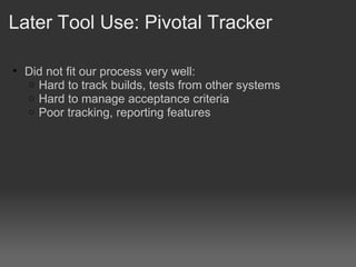 Later Tool Use: Pivotal Tracker <ul><ul><li>Did not fit our process very well: </li></ul></ul><ul><ul><ul><li>Hard to trac...