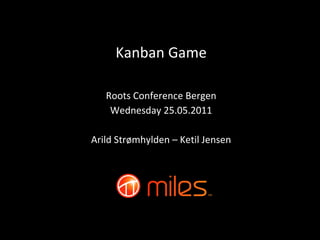 Roots Conference Bergen Wednesday 25.05.2011 Arild Strømhylden – Ketil Jensen Kanban Game 