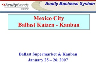 Mexico City Ballast Kaizen - Kanban Ballast Supermarket & Kanban January 25 – 26, 2007 
