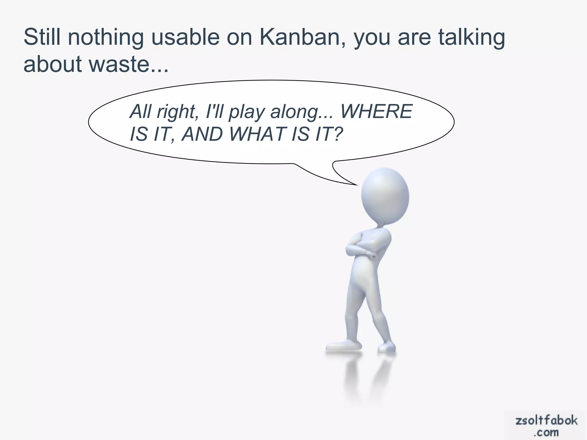 Still nothing usable on Kanban, you are talking
about waste...
          All right, I'll play along... WHERE
          IS IT, AND WHAT IS IT?
 