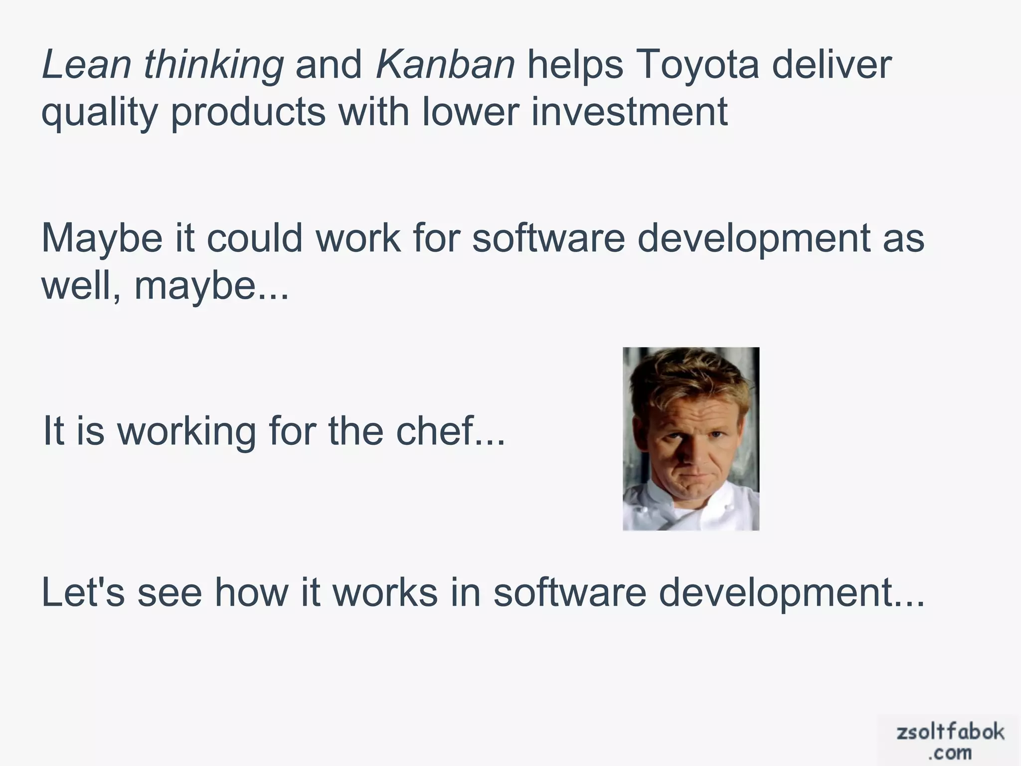 Lean thinking and Kanban helps Toyota deliver
quality products with lower investment


Maybe it could work for software development as
well, maybe...


It is working for the chef...


Let's see how it works in software development...
 