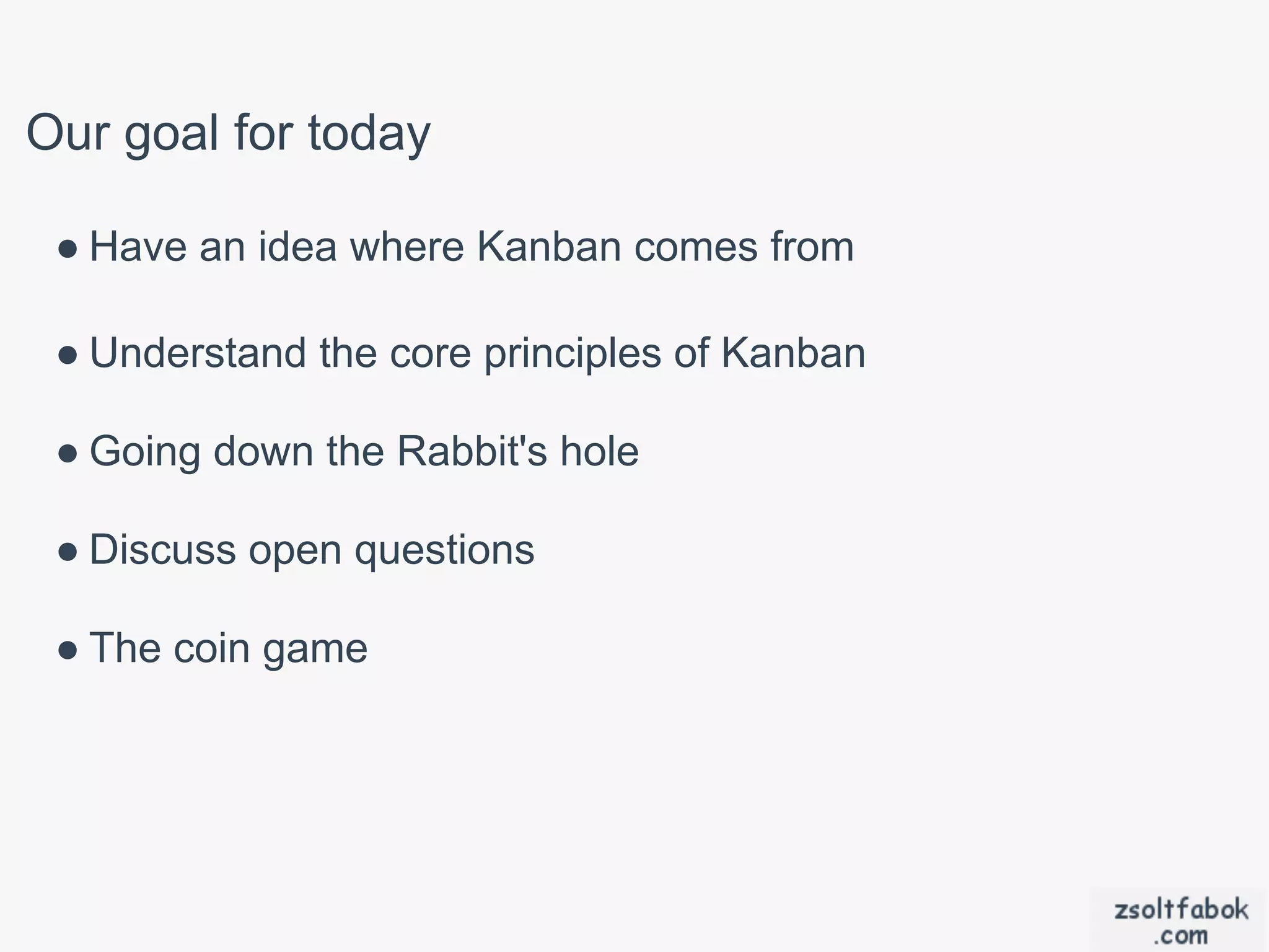 Our goal for today

 ● Have an idea where Kanban comes from

 ● Understand the core principles of Kanban

 ● Going down the Rabbit's hole

 ● Discuss open questions

 ● The coin game
 