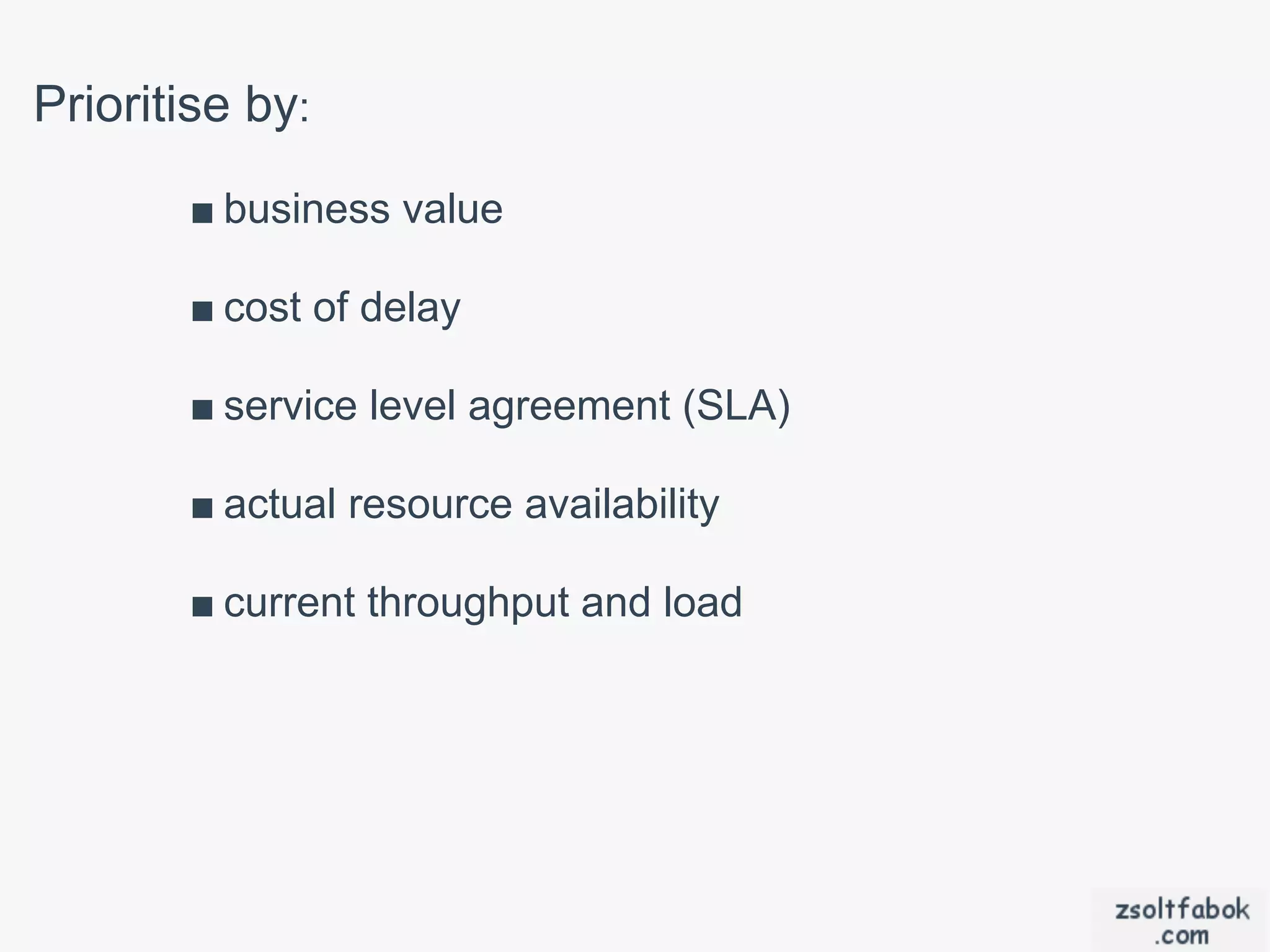 Prioritise by:
       ■ business value

       ■ cost of delay

       ■ service level agreement (SLA)

       ■ actual resource availability

       ■ current throughput and load
 