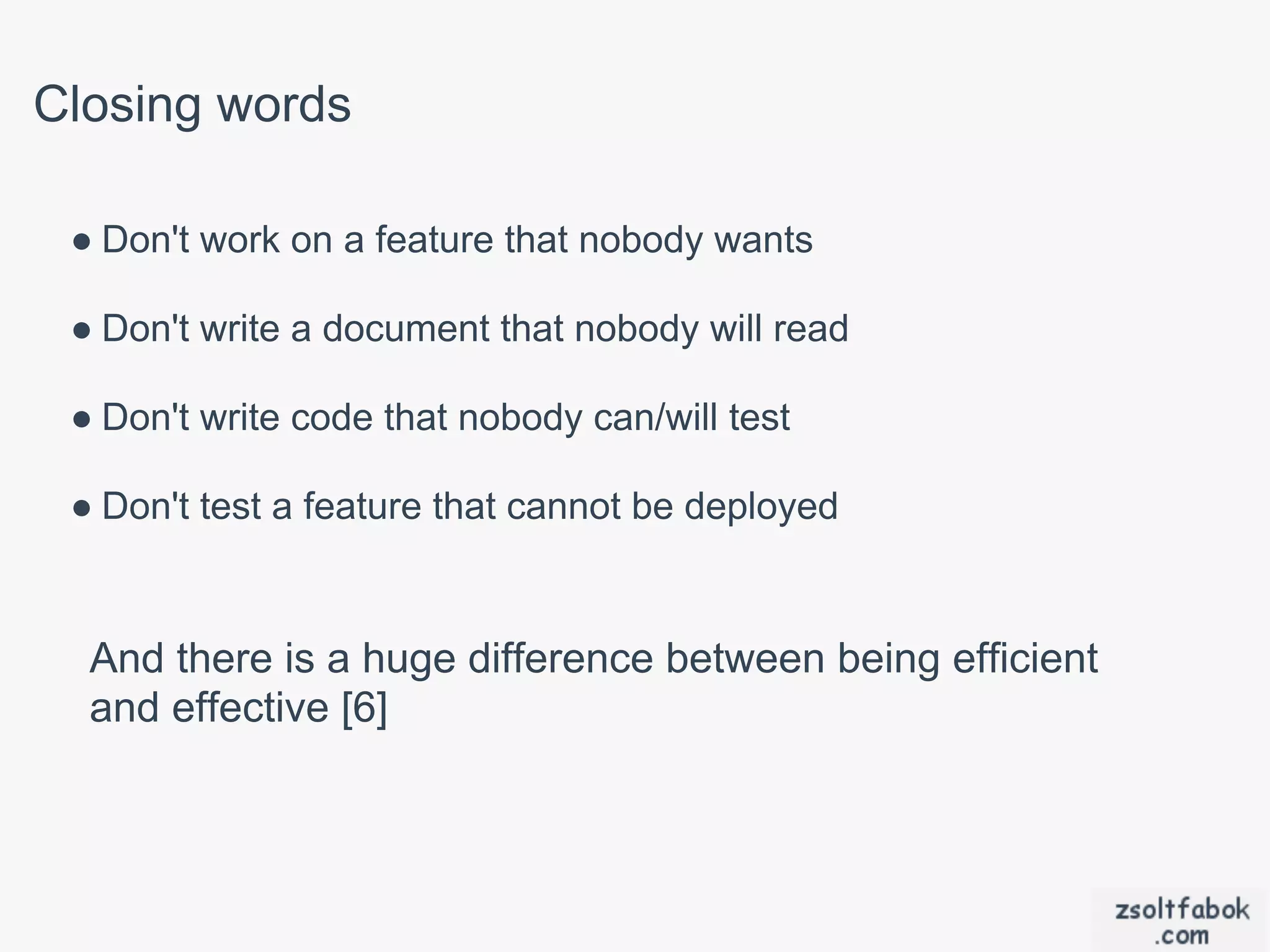 Closing words

 ● Don't work on a feature that nobody wants

 ● Don't write a document that nobody will read

 ● Don't write code that nobody can/will test

 ● Don't test a feature that cannot be deployed



  And there is a huge difference between being efficient
  and effective [6]
 