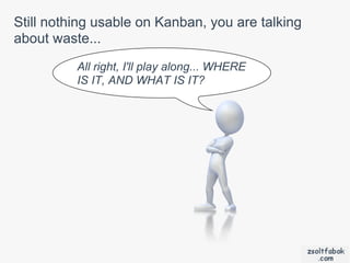 Still nothing usable on Kanban, you are talking
about waste...
          All right, I'll play along... WHERE
          IS IT, AND WHAT IS IT?
 