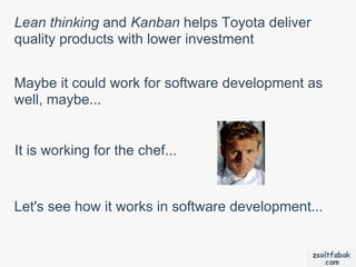 Lean thinking and Kanban helps Toyota deliver
quality products with lower investment


Maybe it could work for software development as
well, maybe...


It is working for the chef...


Let's see how it works in software development...
 
