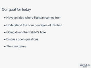 Our goal for today

 ● Have an idea where Kanban comes from

 ● Understand the core principles of Kanban

 ● Going down the Rabbit's hole

 ● Discuss open questions

 ● The coin game
 