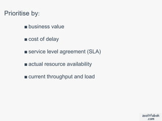Prioritise by:
       ■ business value

       ■ cost of delay

       ■ service level agreement (SLA)

       ■ actual resource availability

       ■ current throughput and load
 