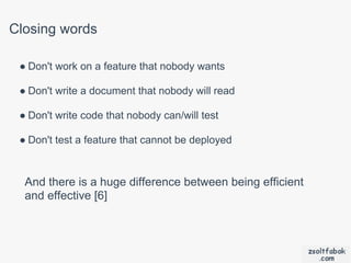 Closing words

 ● Don't work on a feature that nobody wants

 ● Don't write a document that nobody will read

 ● Don't write code that nobody can/will test

 ● Don't test a feature that cannot be deployed



  And there is a huge difference between being efficient
  and effective [6]
 