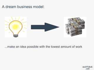 A dream business model:




 ...make an idea possible with the lowest amount of work
 