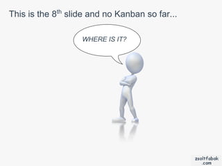 This is the 8th slide and no Kanban so far...

                   WHERE IS IT?
 