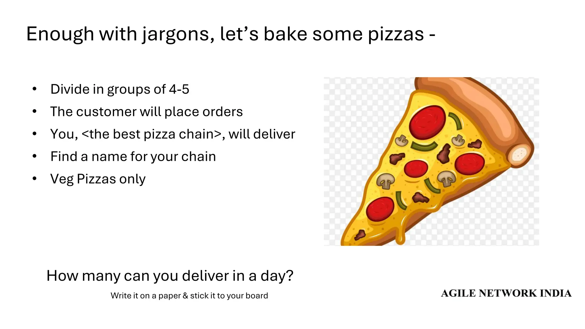 Enough with jargons, let’s bake some pizzas -
• Divide in groups of 4-5
• The customer will place orders
• You, <the best pizza chain>, will deliver
• Find a name for your chain
• Veg Pizzas only
How many can you deliver in a day?
Write it on a paper & stick it to your board
 