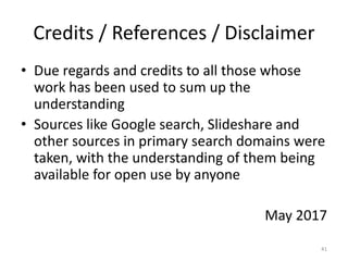 Credits / References / Disclaimer
• Due regards and credits to all those whose
work has been used to sum up the
understanding
• Sources like Google search, Slideshare and
other sources in primary search domains were
taken, with the understanding of them being
available for open use by anyone
May 2017
41
 