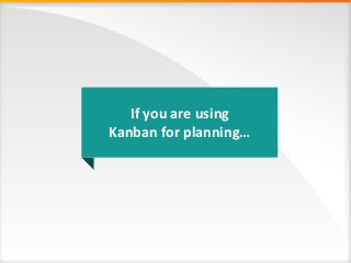 If you are using
Kanban for planning…
 