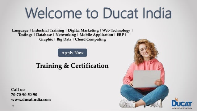 Welcome to Ducat India
Language | Industrial Training | Digital Marketing | Web Technology |
Testing+ | Database | Networking | Mobile Application | ERP |
Graphic | Big Data | Cloud Computing
Apply Now
Training & Certification
Call us:
70-70-90-50-90
www.ducatindia.com
 