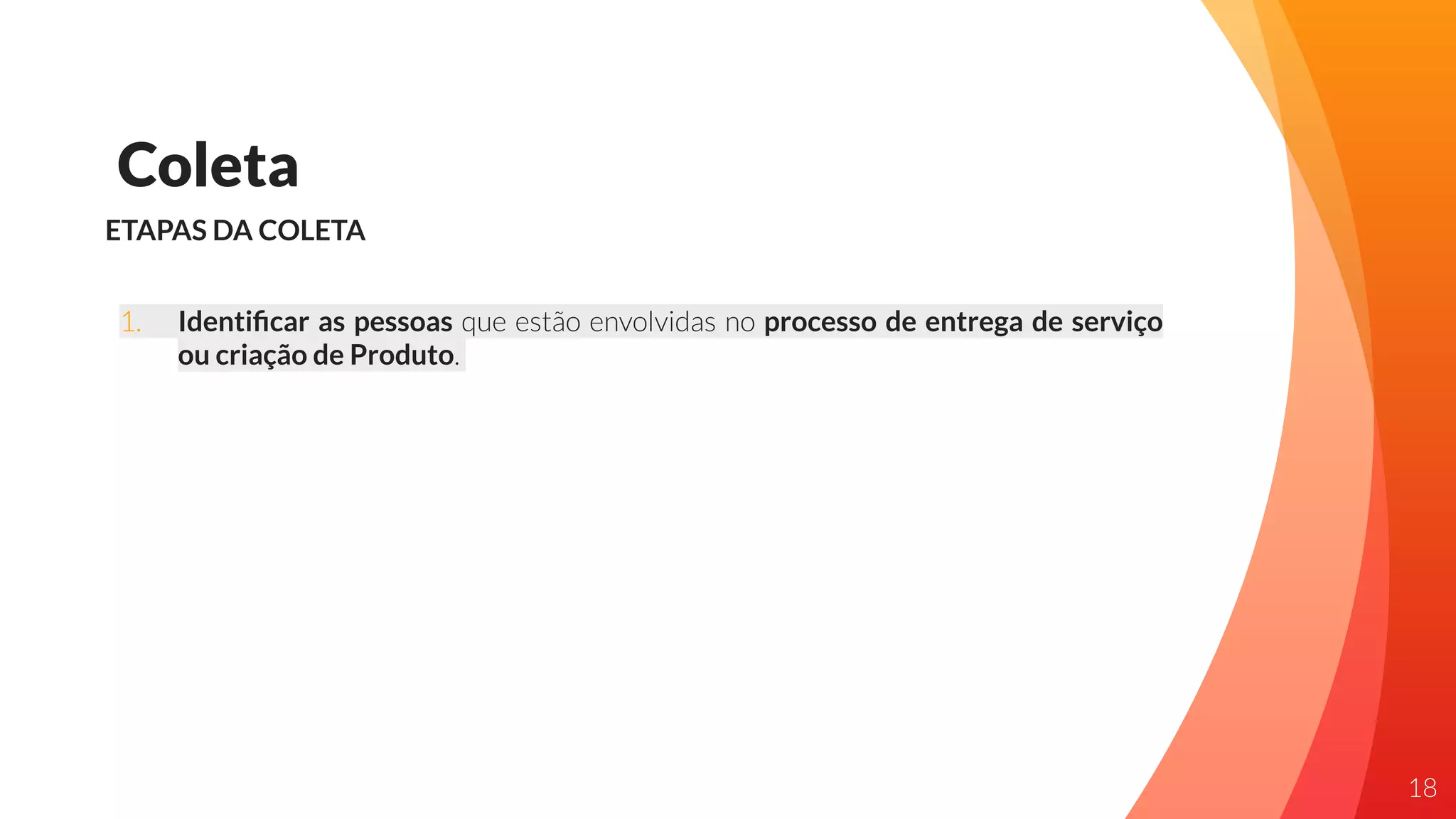 Coleta
ETAPAS DA COLETA
1. Identiﬁcar as pessoas que estão envolvidas no processo de entrega de serviço
ou criação de Produto.
18
 