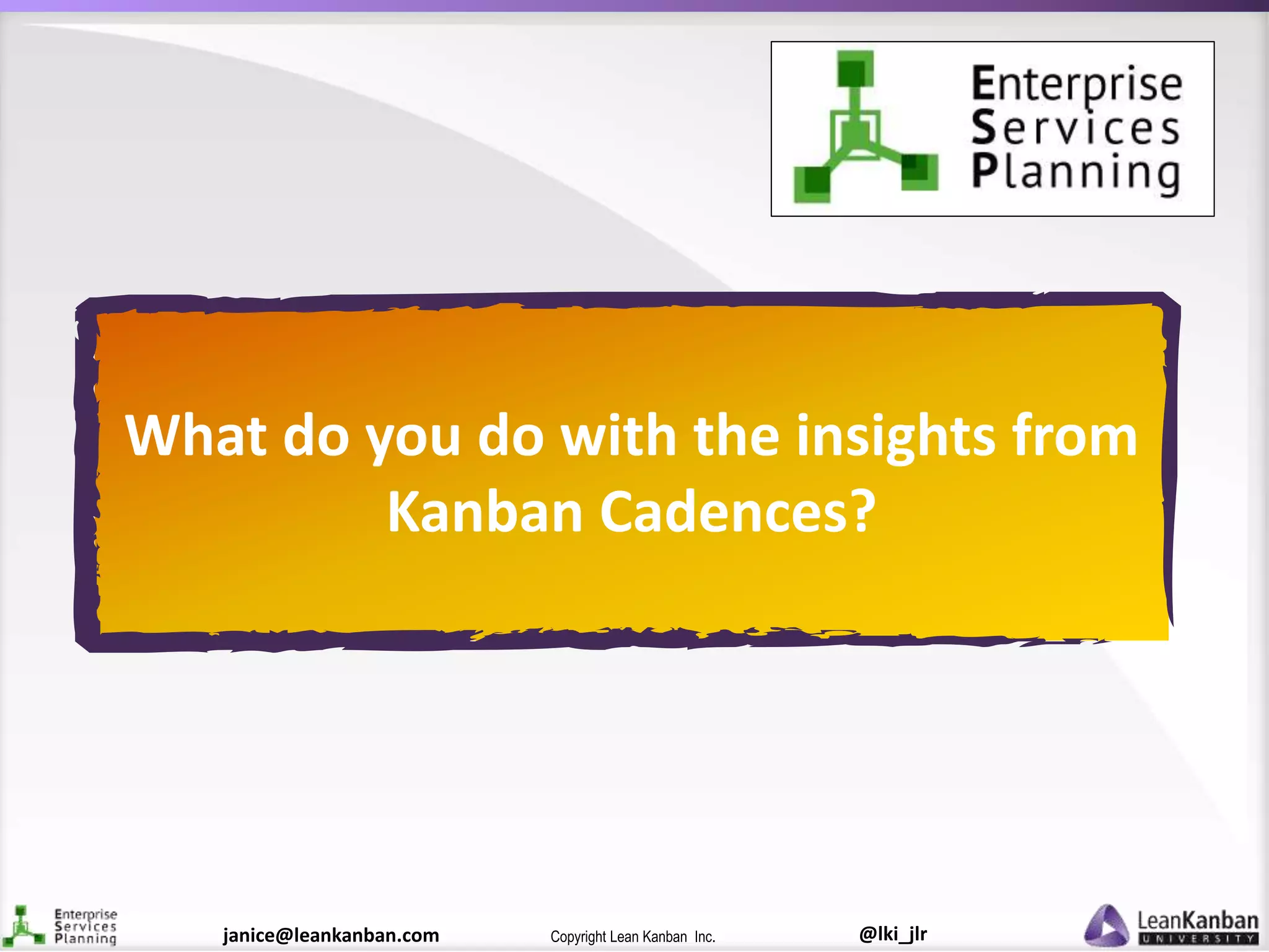 @lki_jlrCopyright Lean Kanban Inc.janice@leankanban.com
What do you do with the insights from
Kanban Cadences?
 